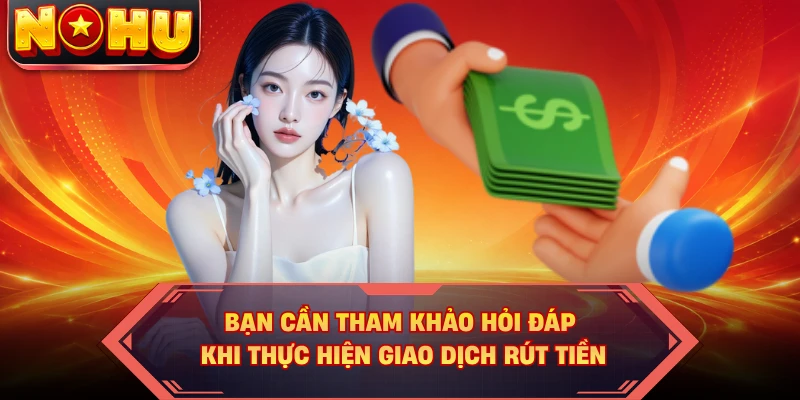 Bạn cần tham khảo hỏi đáp khi thực hiện giao dịch rút tiền