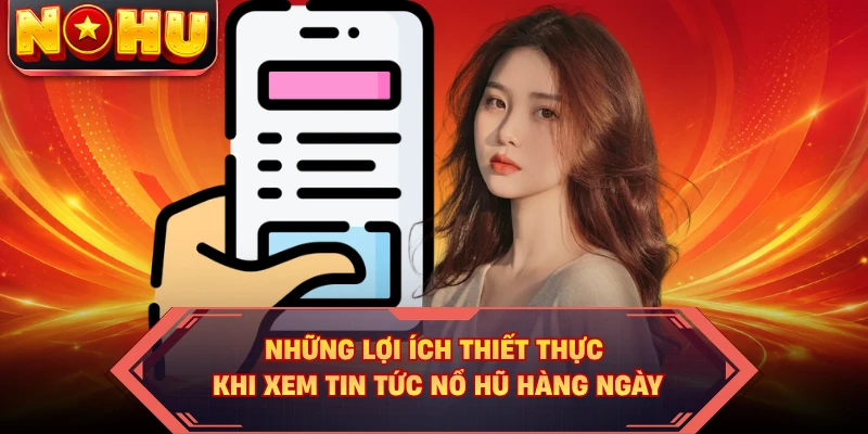 Những lợi ích thiết thực khi xem tin tức nổ hũ hàng ngày