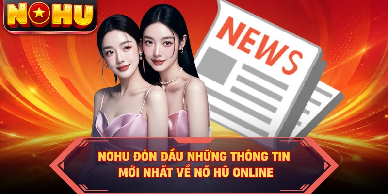 NOHU đón đầu những thông tin mới nhất về nổ hũ online 